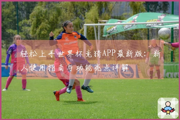 轻松上手世界杯竞猜APP最新版：新人使用指南与功能亮点详解