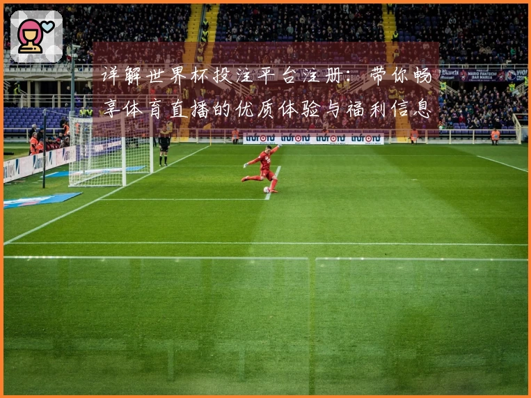 详解世界杯投注平台注册：带你畅享体育直播的优质体验与福利信息汇总