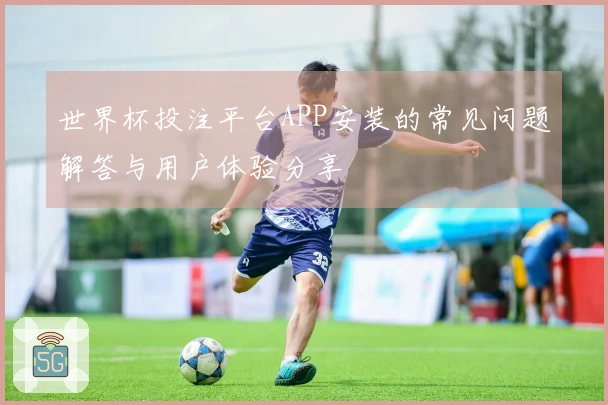 世界杯投注平台APP安装的常见问题解答与用户体验分享